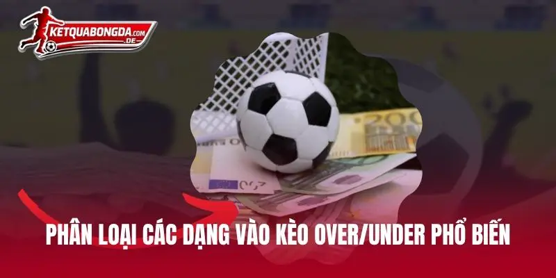 Phân loại các dạng vào kèo Over/Under phổ biến hiện nay