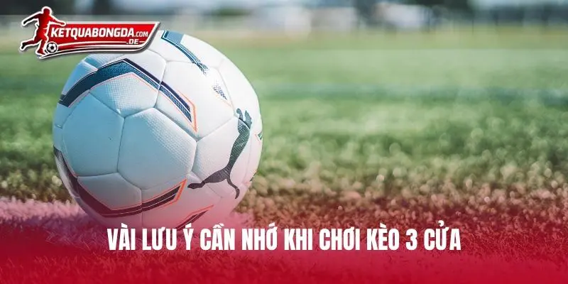 Vài lưu ý cần nhớ khi chơi kèo 3 cửa
